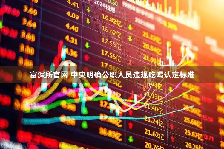 富深所官网 中央明确公职人员违规吃喝认定标准