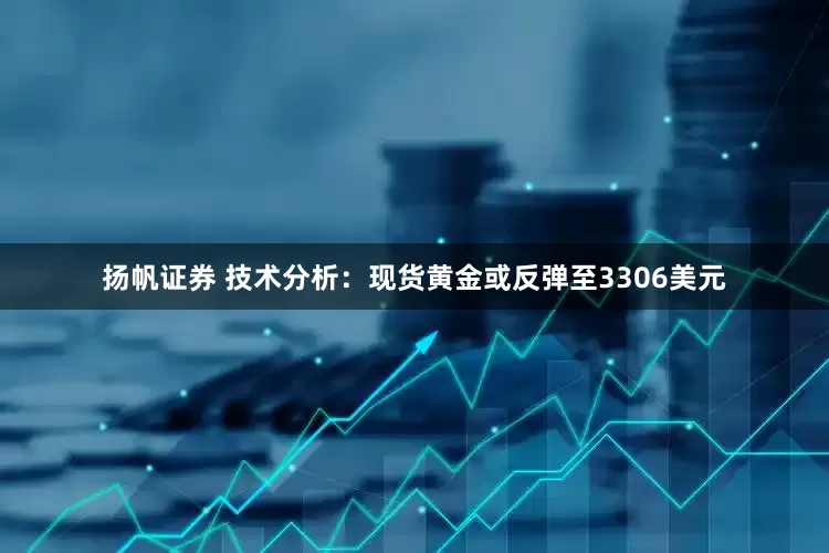 扬帆证券 技术分析：现货黄金或反弹至3306美元
