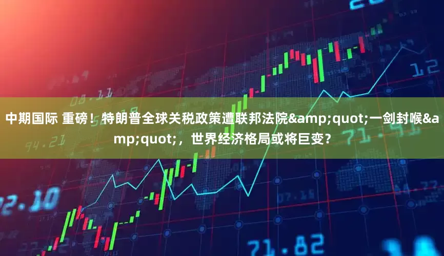 中期国际 重磅！特朗普全球关税政策遭联邦法院&quot;一剑封喉&quot;，世界经济格局或将巨变？