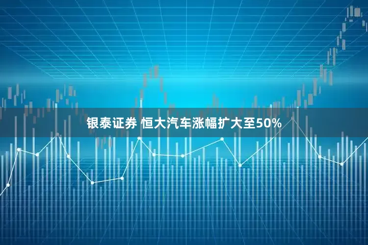 银泰证券 恒大汽车涨幅扩大至50%
