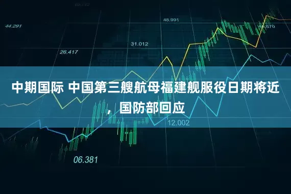 中期国际 中国第三艘航母福建舰服役日期将近，国防部回应