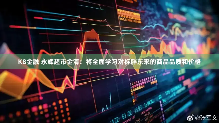 K8金融 永辉超市金清：将全面学习对标胖东来的商品品质和价格