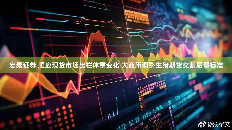 宏泰证券 顺应现货市场出栏体重变化 大商所调整生猪期货交割质量标准