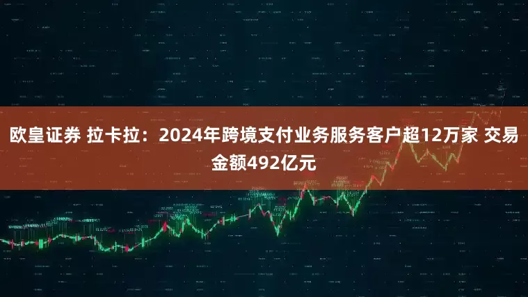 欧皇证券 拉卡拉：2024年跨境支付业务服务客户超12万家 交易金额492亿元