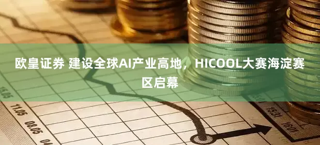 欧皇证券 建设全球AI产业高地，HICOOL大赛海淀赛区启幕