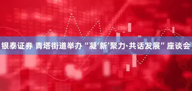银泰证券 青塔街道举办“凝‘新’聚力·共话发展”座谈会