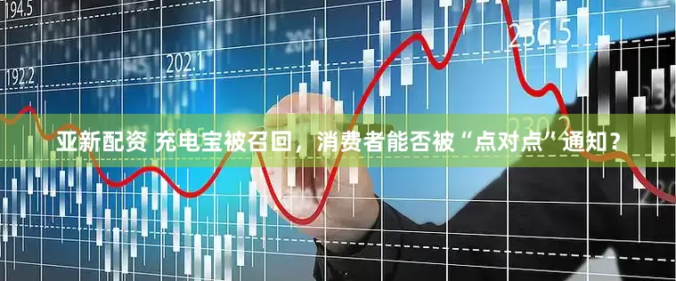 亚新配资 充电宝被召回，消费者能否被“点对点”通知？