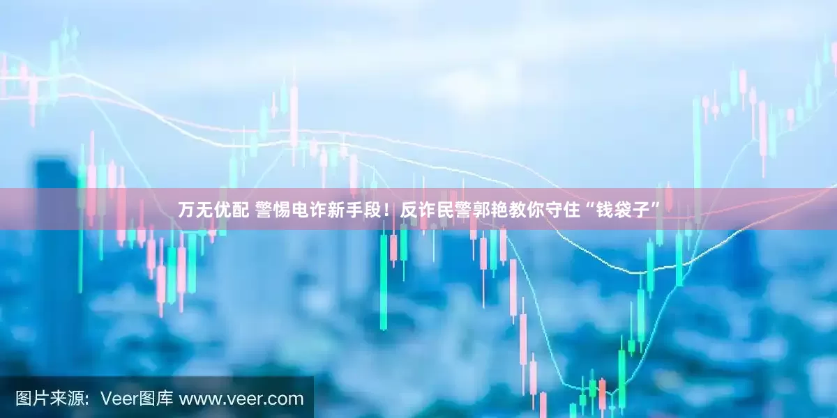 万无优配 警惕电诈新手段！反诈民警郭艳教你守住“钱袋子”
