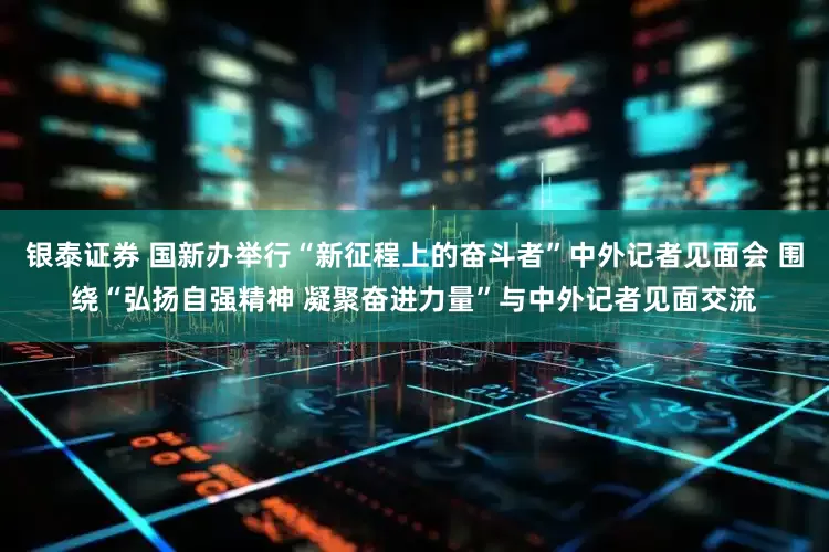 银泰证券 国新办举行“新征程上的奋斗者”中外记者见面会 围绕“弘扬自强精神 凝聚奋进力量”与中外记者见面交流