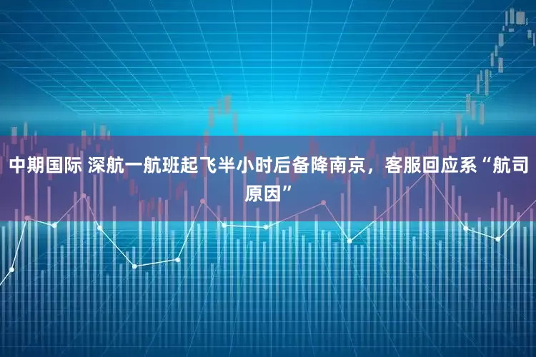 中期国际 深航一航班起飞半小时后备降南京，客服回应系“航司原因”
