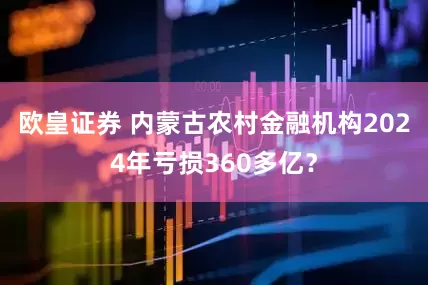 欧皇证券 内蒙古农村金融机构2024年亏损360多亿？