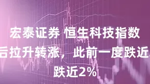 宏泰证券 恒生科技指数午后拉升转涨，此前一度跌近2%