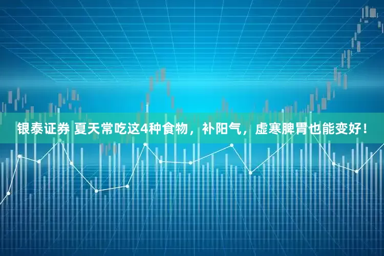 银泰证券 夏天常吃这4种食物，补阳气，虚寒脾胃也能变好！