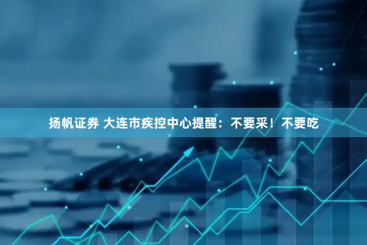 扬帆证券 大连市疾控中心提醒：不要采！不要吃