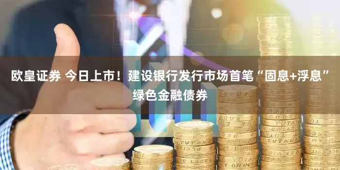 欧皇证券 今日上市！建设银行发行市场首笔“固息+浮息”绿色金融债券