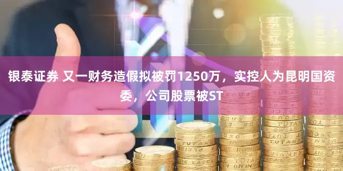 银泰证券 又一财务造假拟被罚1250万，实控人为昆明国资委，公司股票被ST