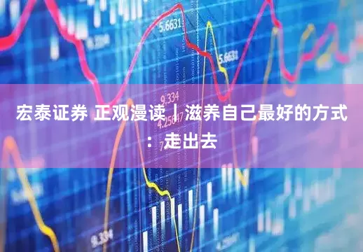 宏泰证券 正观漫读｜滋养自己最好的方式：走出去