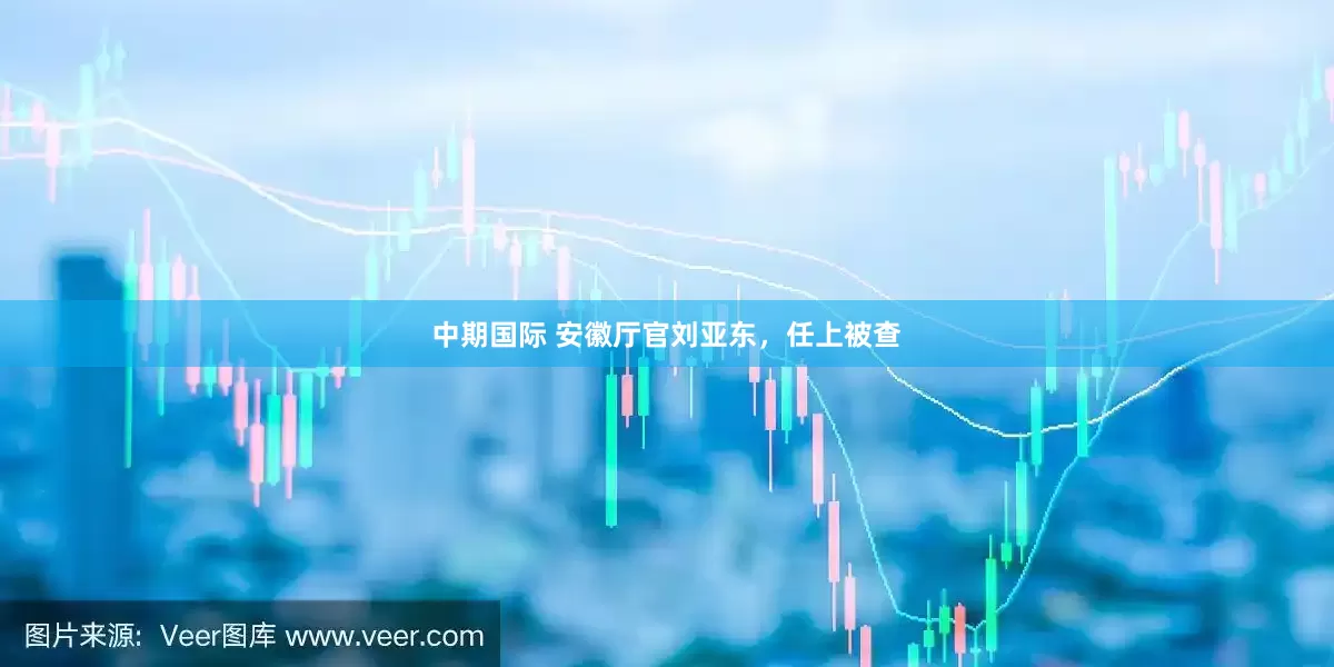 中期国际 安徽厅官刘亚东，任上被查