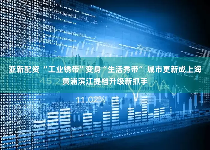亚新配资 “工业锈带”变身“生活秀带” 城市更新成上海黄浦滨江提档升级新抓手