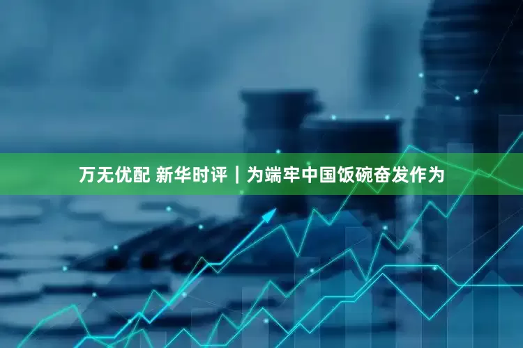 万无优配 新华时评｜为端牢中国饭碗奋发作为