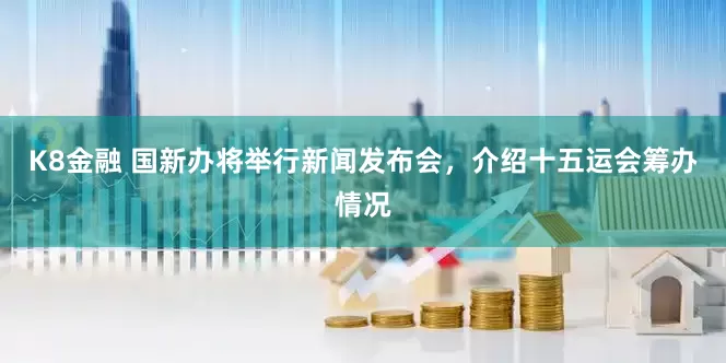 K8金融 国新办将举行新闻发布会，介绍十五运会筹办情况