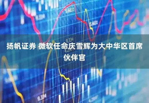 扬帆证券 微软任命庆雪辉为大中华区首席伙伴官