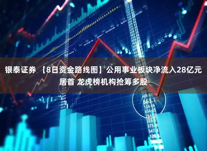 银泰证券 【8日资金路线图】公用事业板块净流入28亿元居首 龙虎榜机构抢筹多股