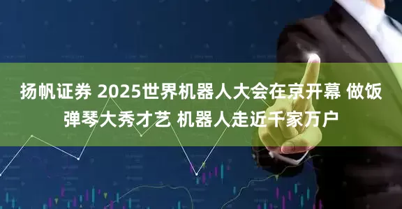 扬帆证券 2025世界机器人大会在京开幕 做饭弹琴大秀才艺 机器人走近千家万户